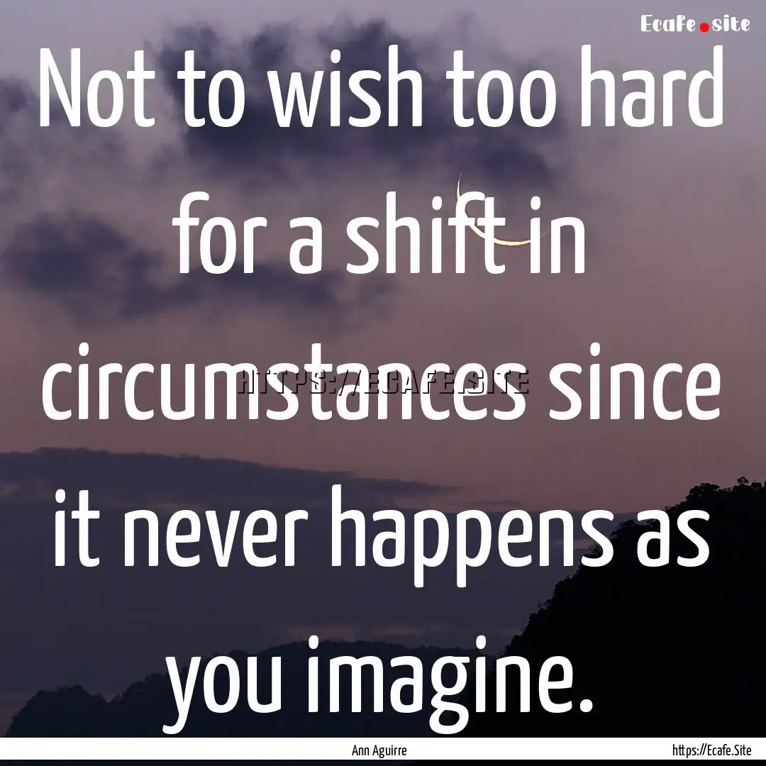 Not to wish too hard for a shift in circumstances.... : Quote by Ann Aguirre