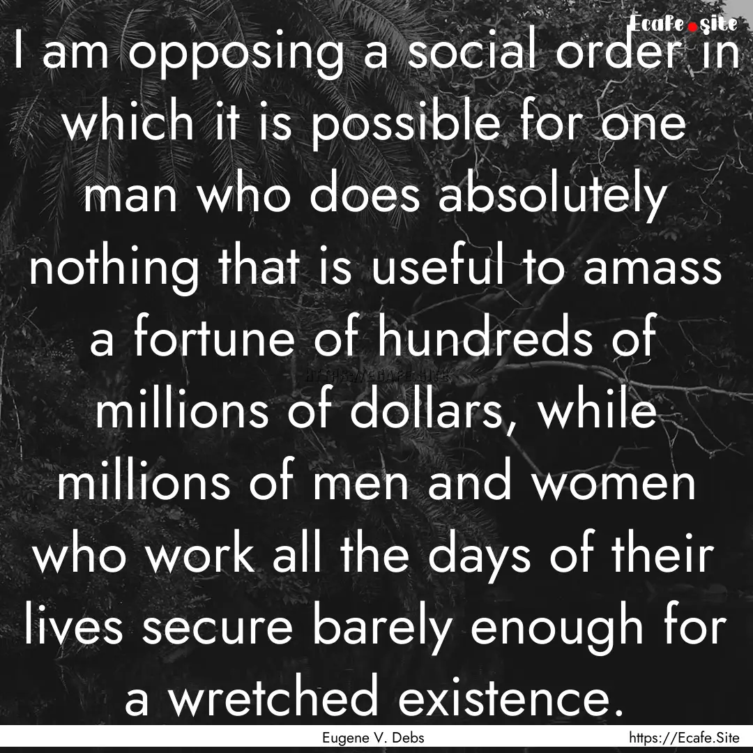 I am opposing a social order in which it.... : Quote by Eugene V. Debs