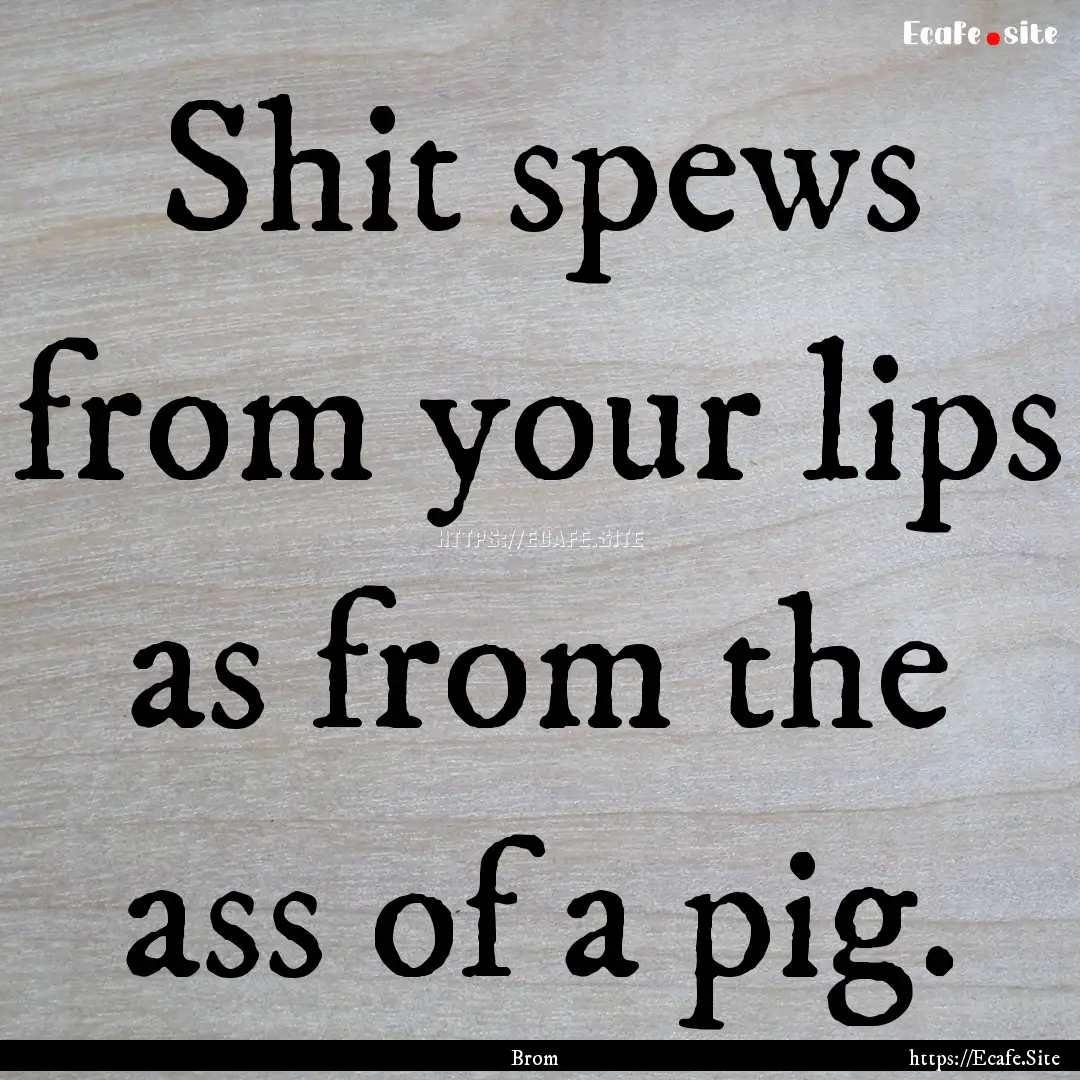 Shit spews from your lips as from the ass.... : Quote by Brom