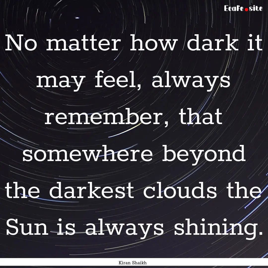 No matter how dark it may feel, always remember,.... : Quote by Kiran Shaikh