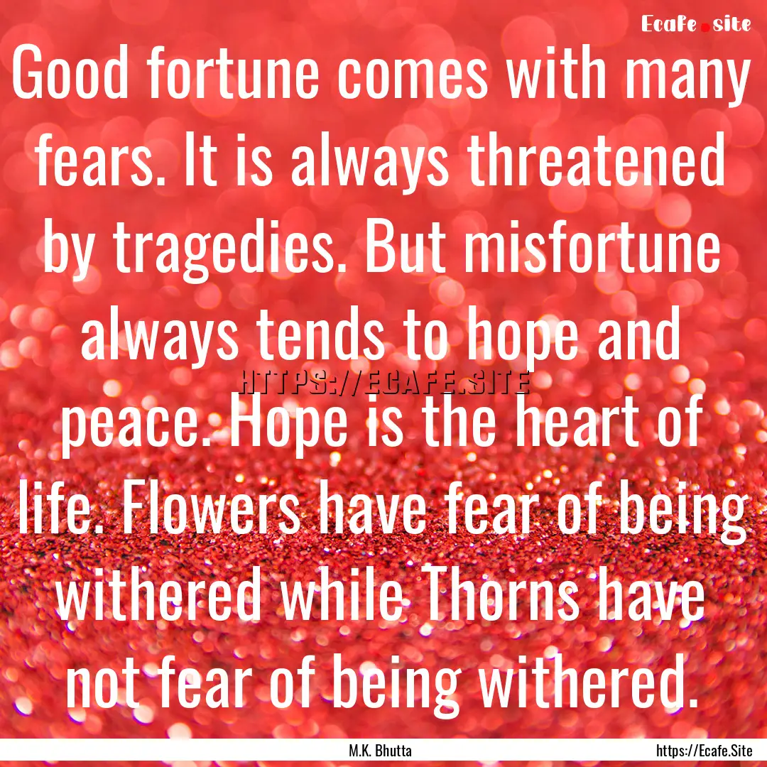 Good fortune comes with many fears. It is.... : Quote by M.K. Bhutta