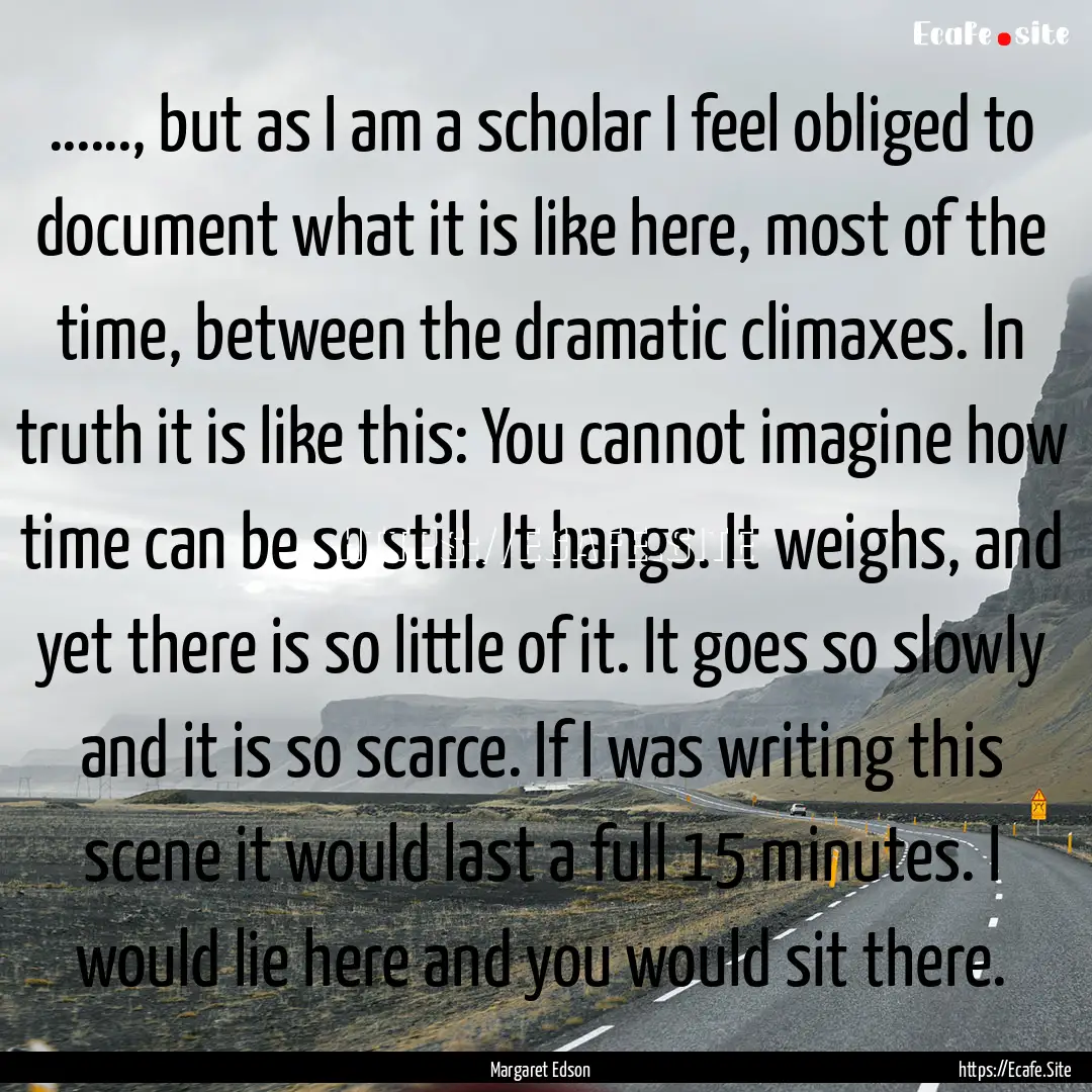 ……, but as I am a scholar I feel obliged.... : Quote by Margaret Edson