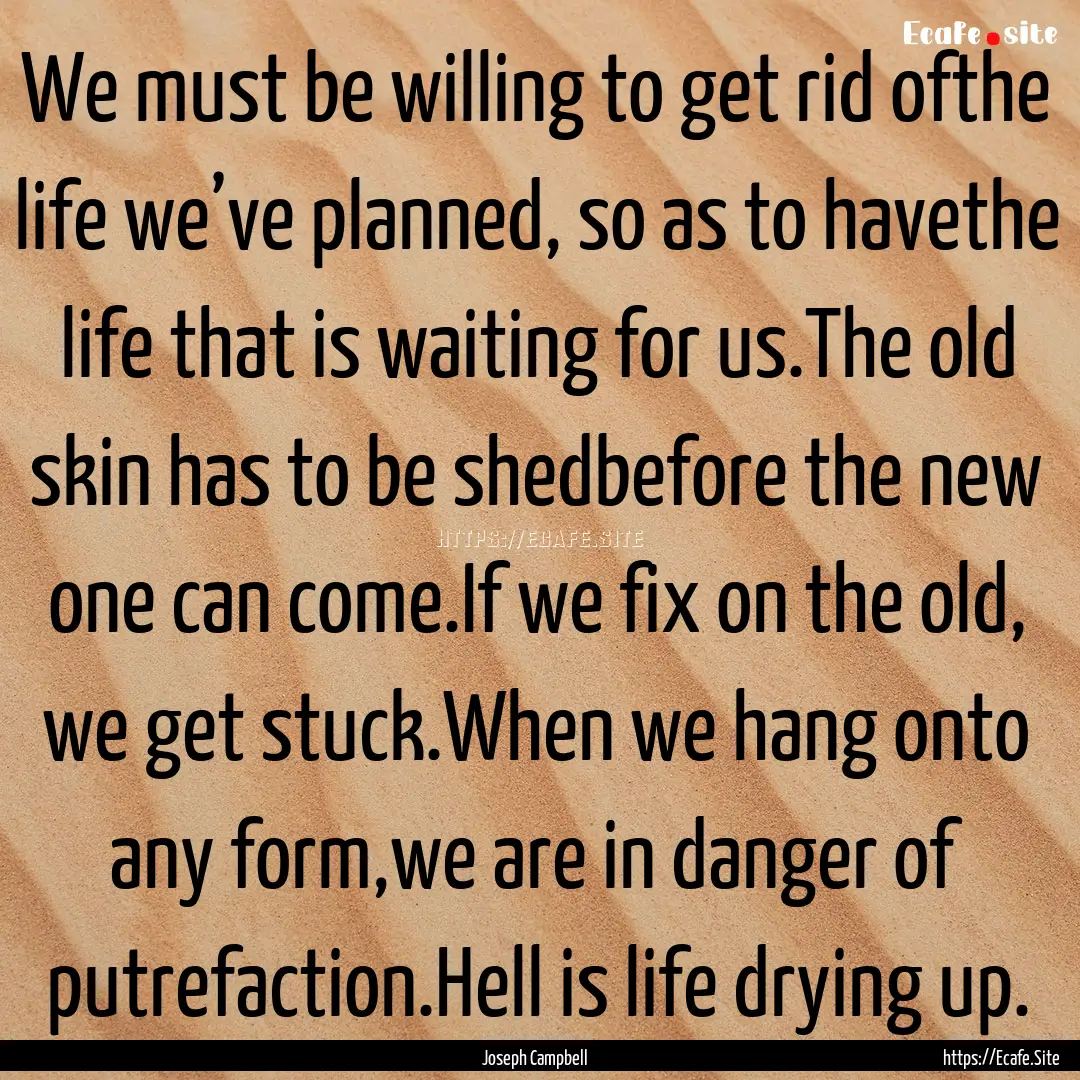 We must be willing to get rid ofthe life.... : Quote by Joseph Campbell