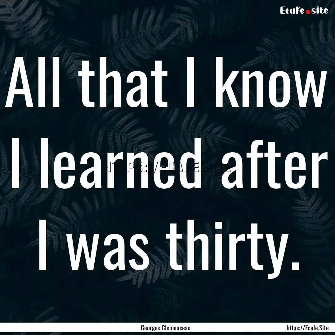 All that I know I learned after I was thirty..... : Quote by Georges Clemenceau