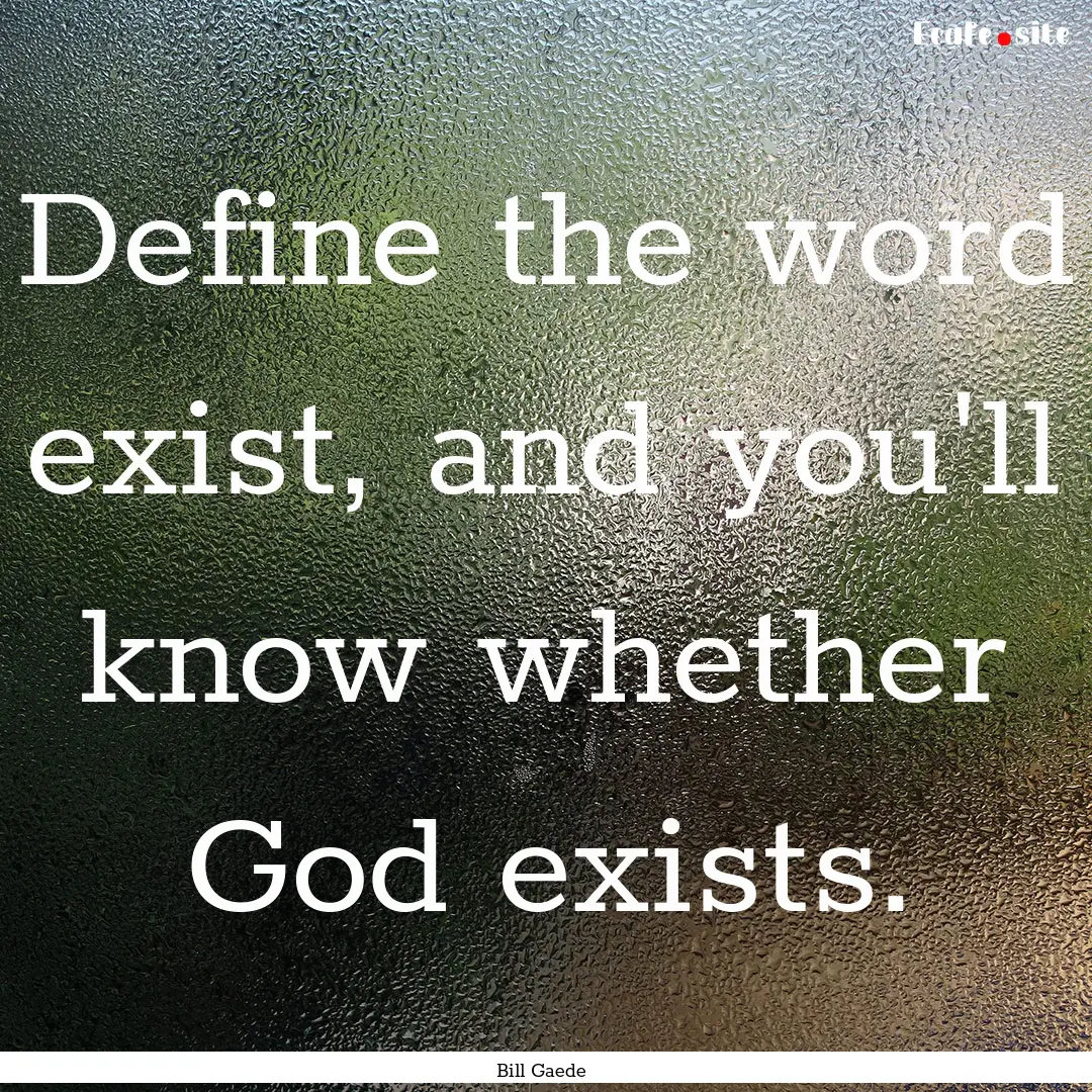 Define the word exist, and you'll know whether.... : Quote by Bill Gaede