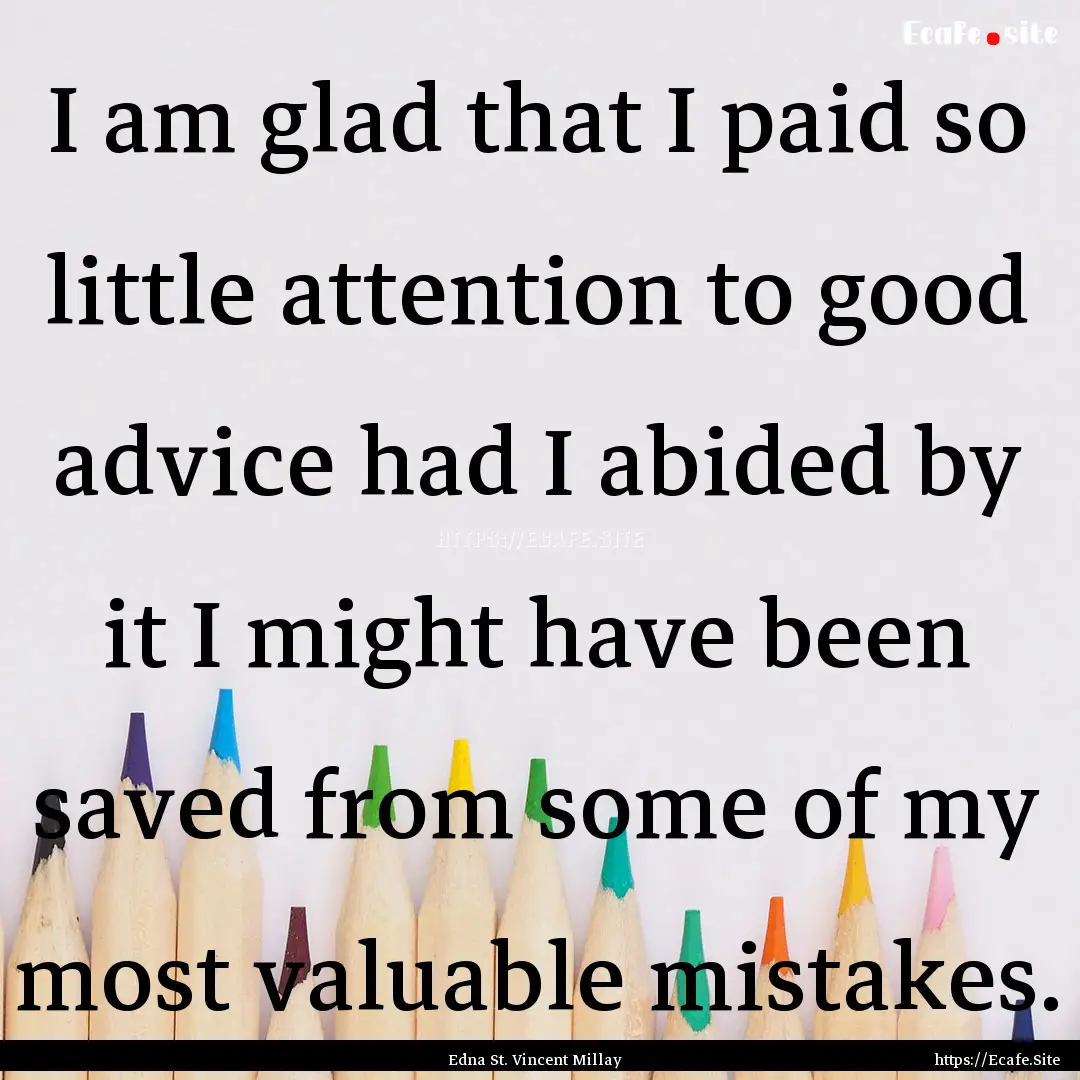 I am glad that I paid so little attention.... : Quote by Edna St. Vincent Millay