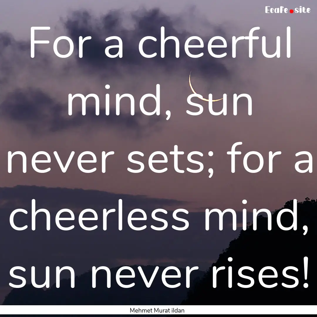 For a cheerful mind, sun never sets; for.... : Quote by Mehmet Murat ildan