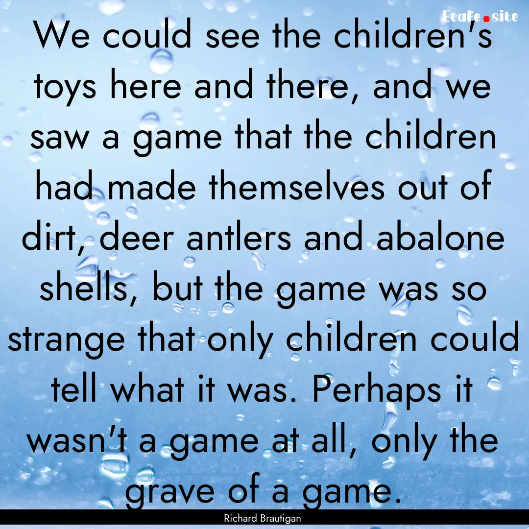 We could see the children's toys here and.... : Quote by Richard Brautigan