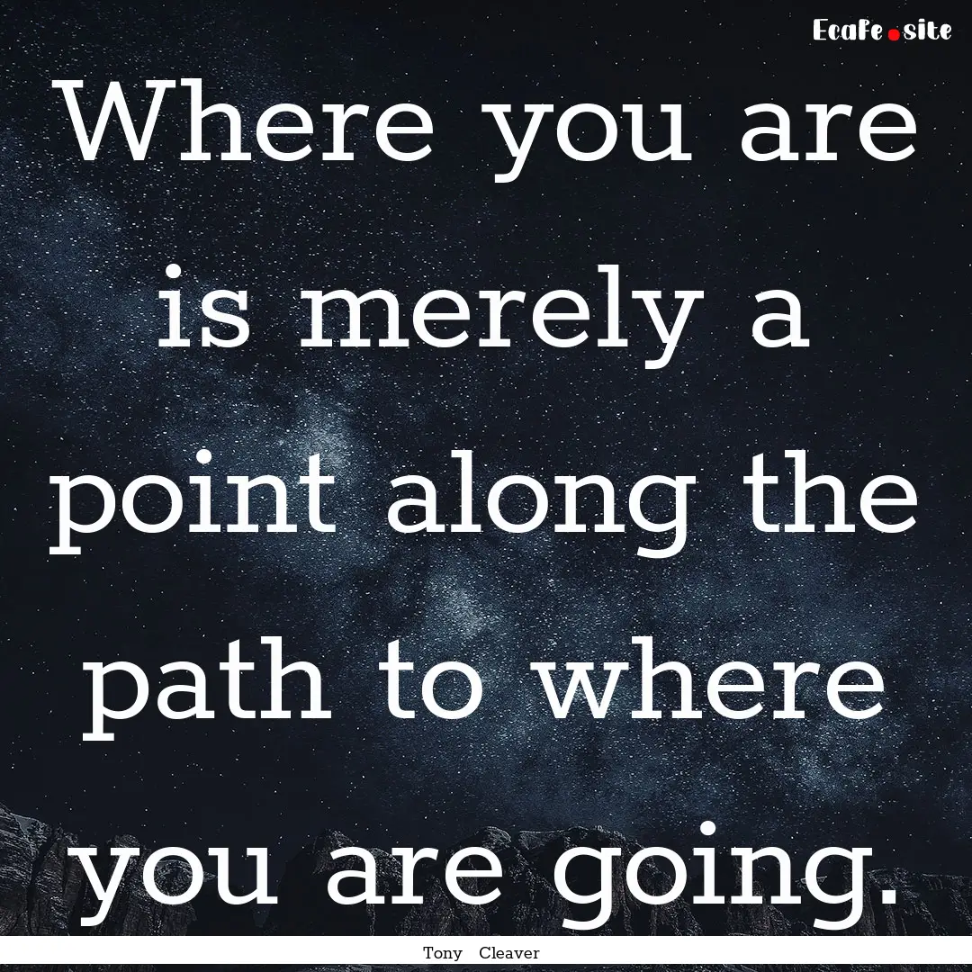 Where you are is merely a point along the.... : Quote by Tony Cleaver