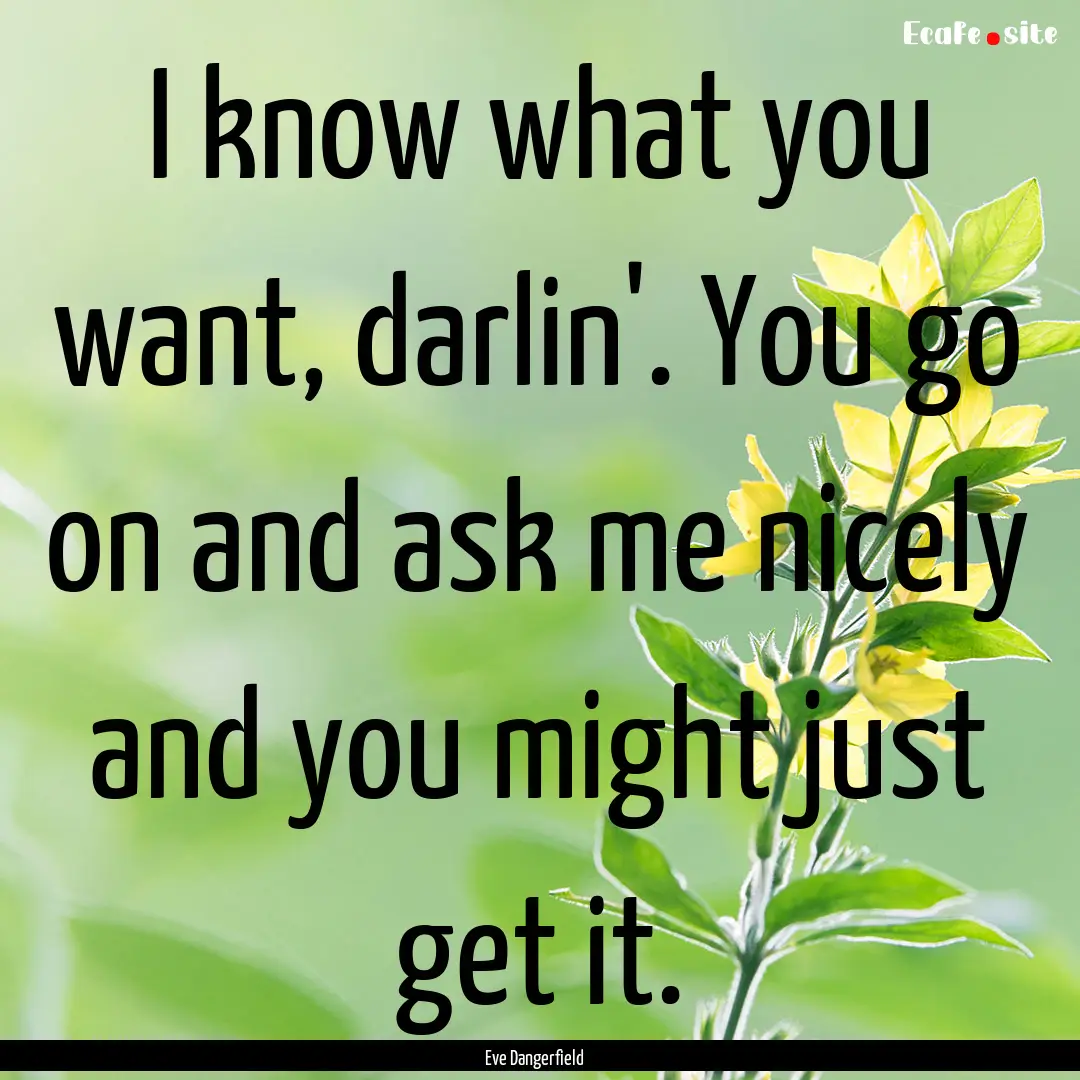 I know what you want, darlin'. You go on.... : Quote by Eve Dangerfield