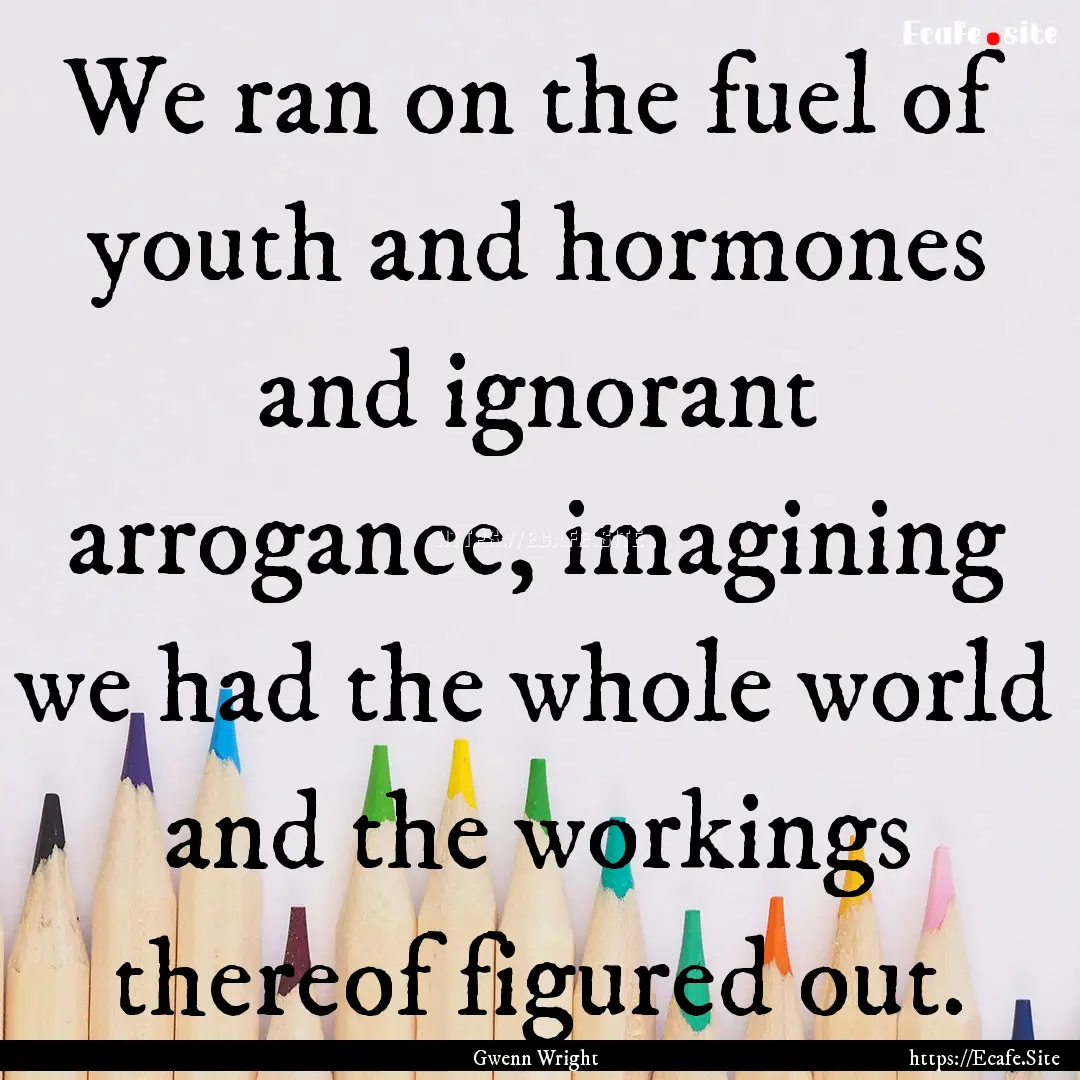 We ran on the fuel of youth and hormones.... : Quote by Gwenn Wright