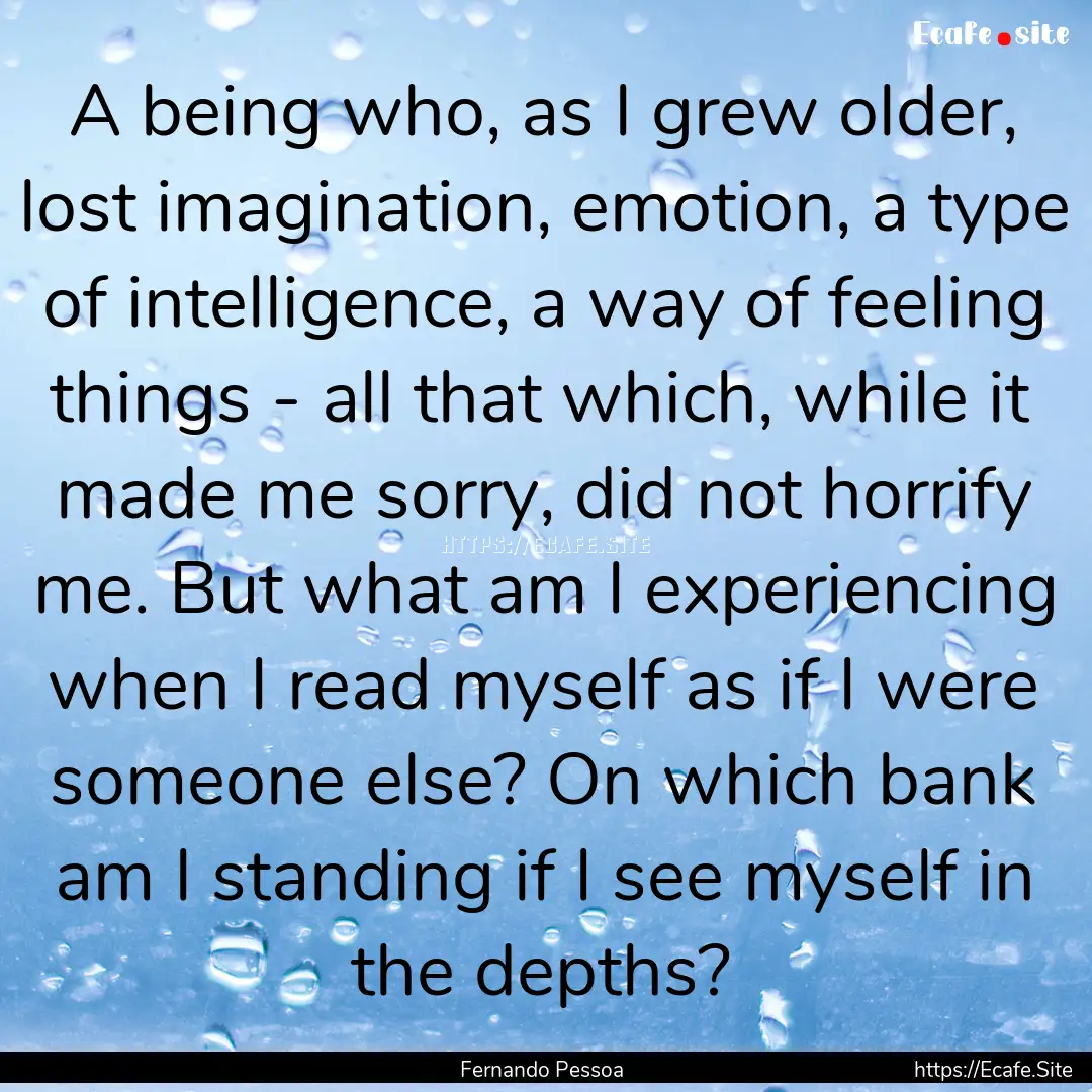 A being who, as I grew older, lost imagination,.... : Quote by Fernando Pessoa