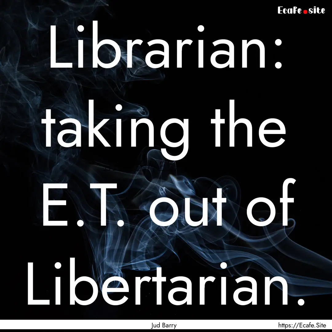 Librarian: taking the E.T. out of Libertarian..... : Quote by Jud Barry