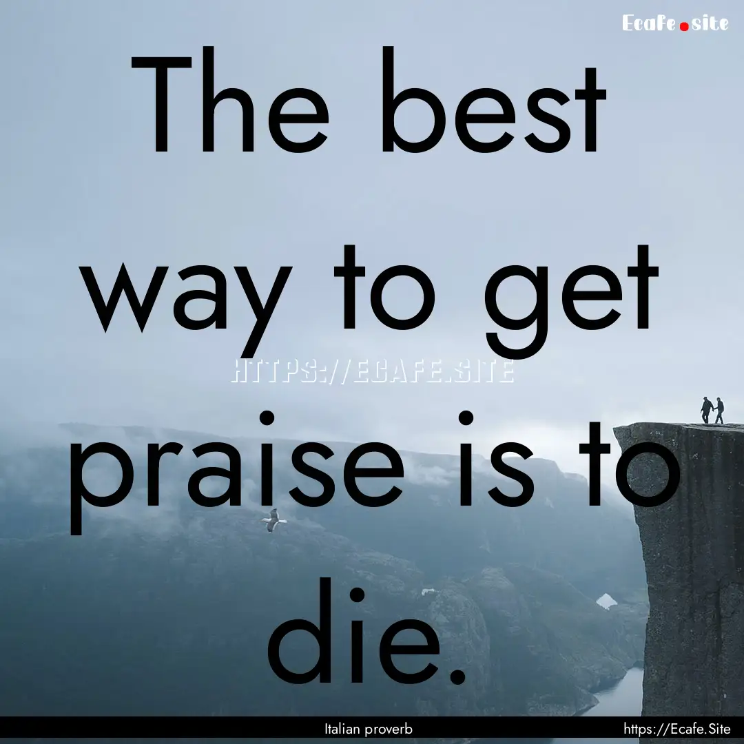 The best way to get praise is to die. : Quote by Italian proverb