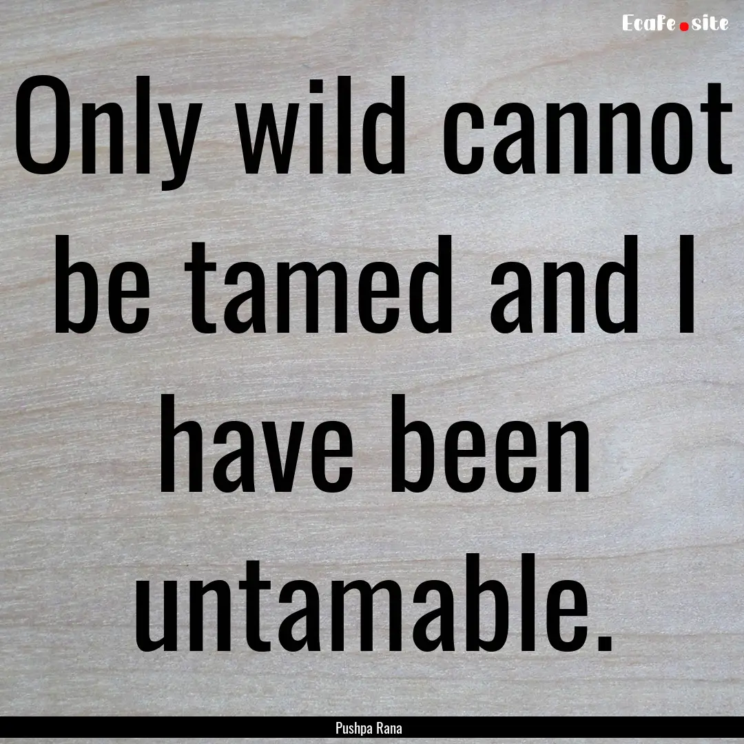 Only wild cannot be tamed and I have been.... : Quote by Pushpa Rana