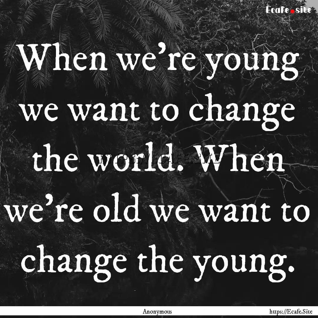 When we're young we want to change the world..... : Quote by Anonymous