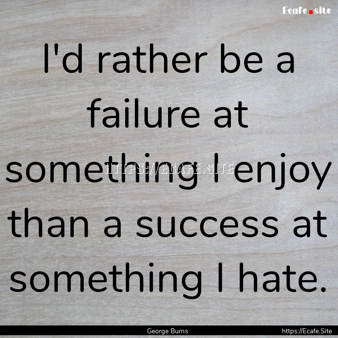 I'd rather be a failure at something I enjoy.... : Quote by George Burns