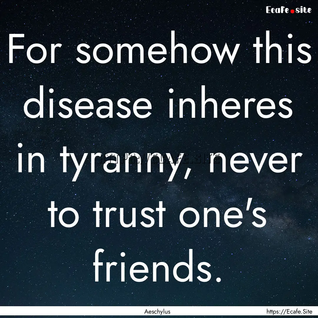 For somehow this disease inheres in tyranny,.... : Quote by Aeschylus