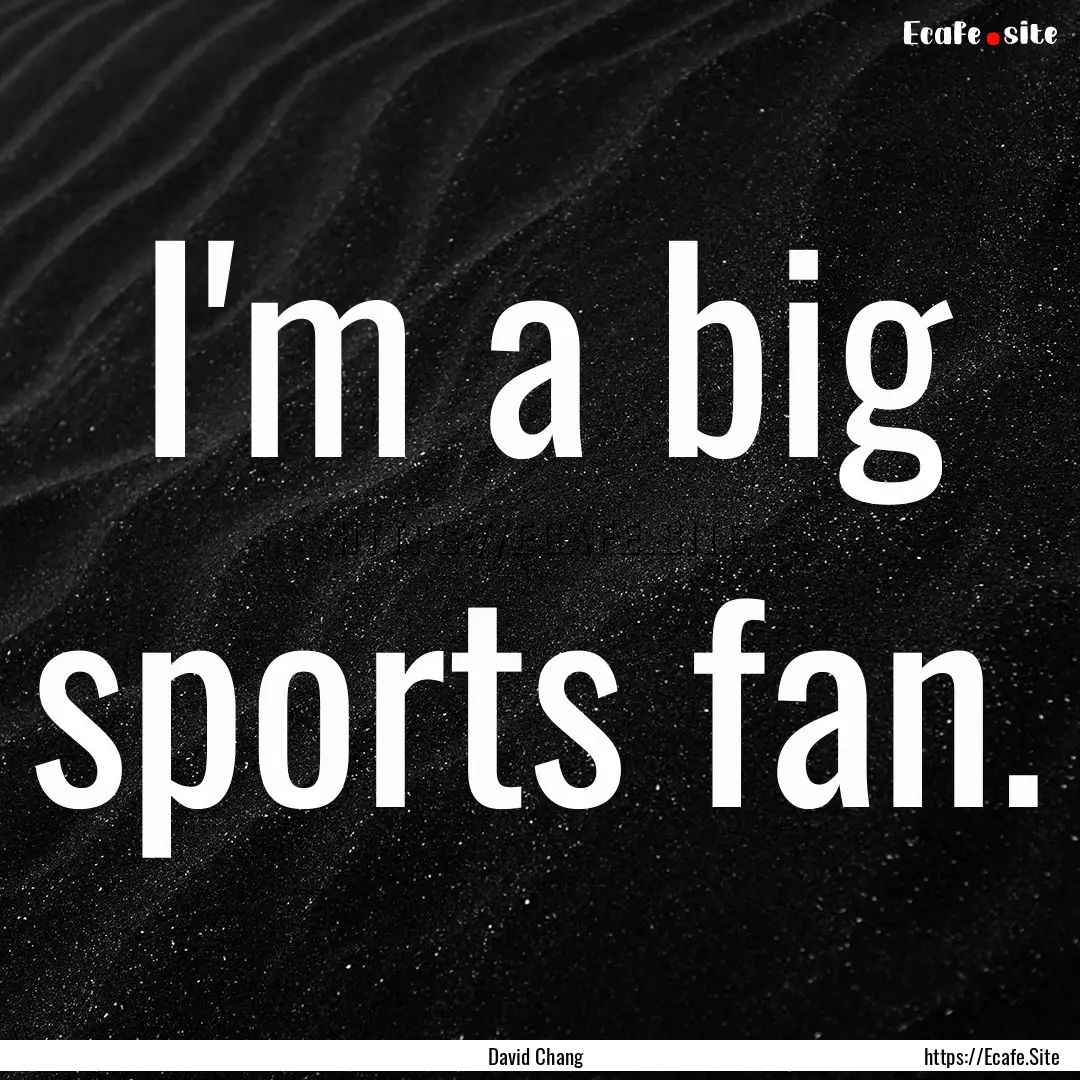 I'm a big sports fan. : Quote by David Chang