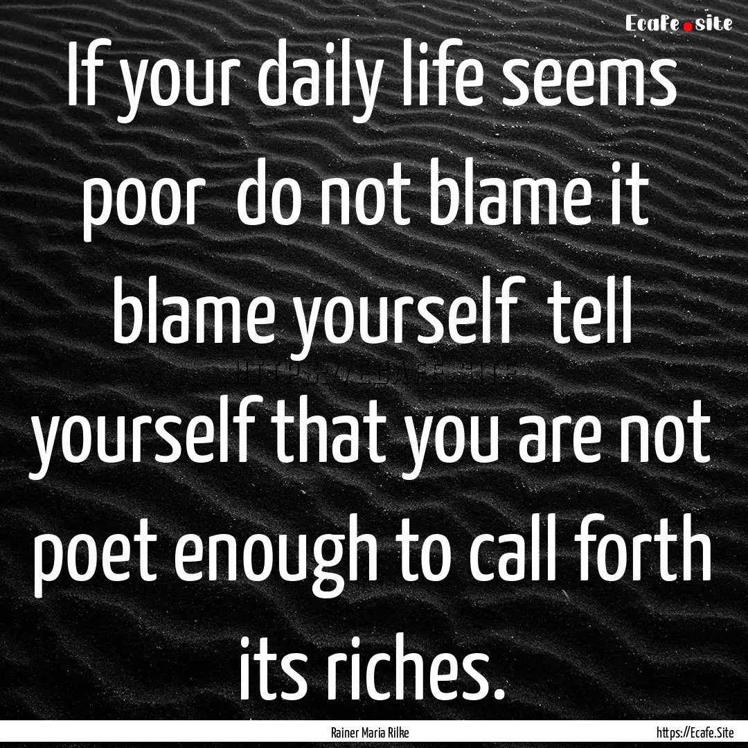 If your daily life seems poor do not blame.... : Quote by Rainer Maria Rilke