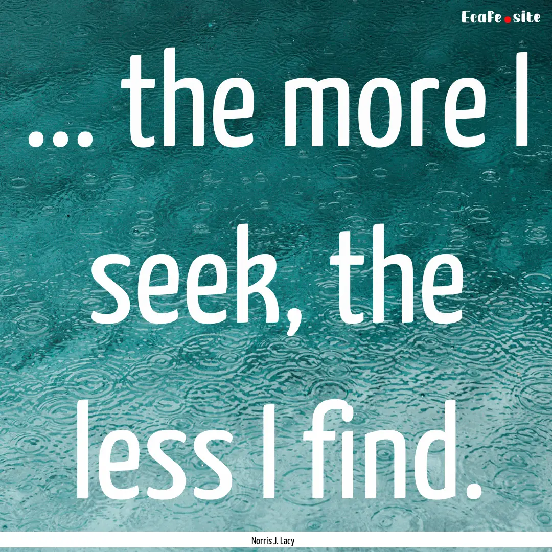 ... the more I seek, the less I find. : Quote by Norris J. Lacy