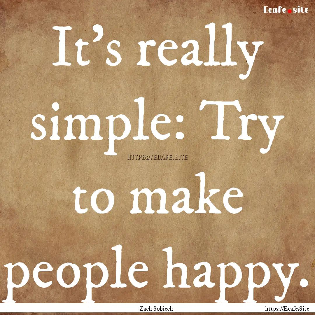 It's really simple: Try to make people happy..... : Quote by Zach Sobiech