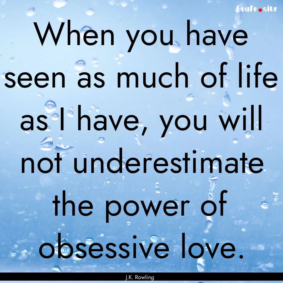 When you have seen as much of life as I have,.... : Quote by J.K. Rowling