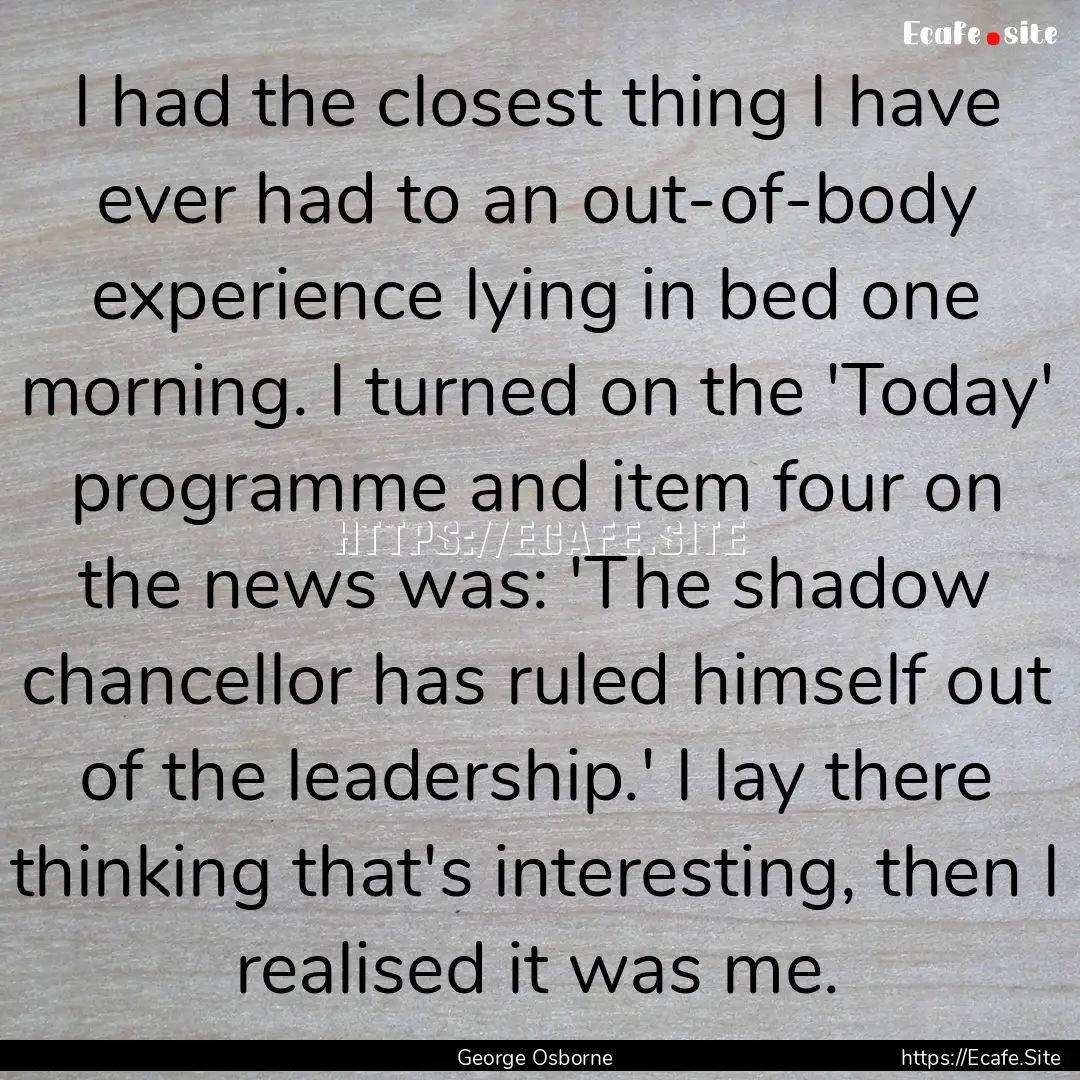 I had the closest thing I have ever had to.... : Quote by George Osborne