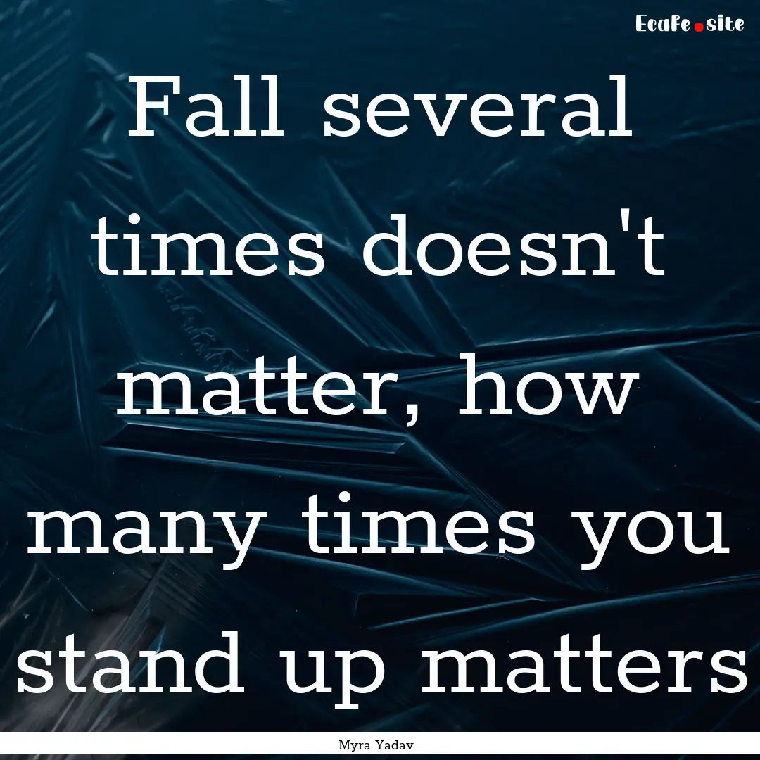 Fall several times doesn't matter, how many.... : Quote by Myra Yadav