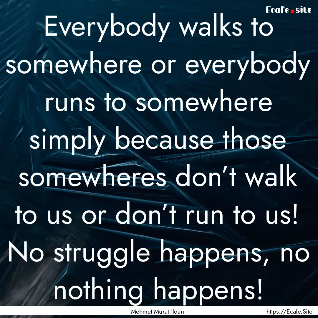 Everybody walks to somewhere or everybody.... : Quote by Mehmet Murat ildan