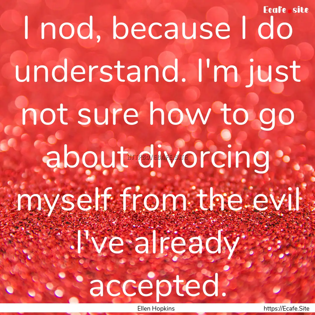 I nod, because I do understand. I'm just.... : Quote by Ellen Hopkins