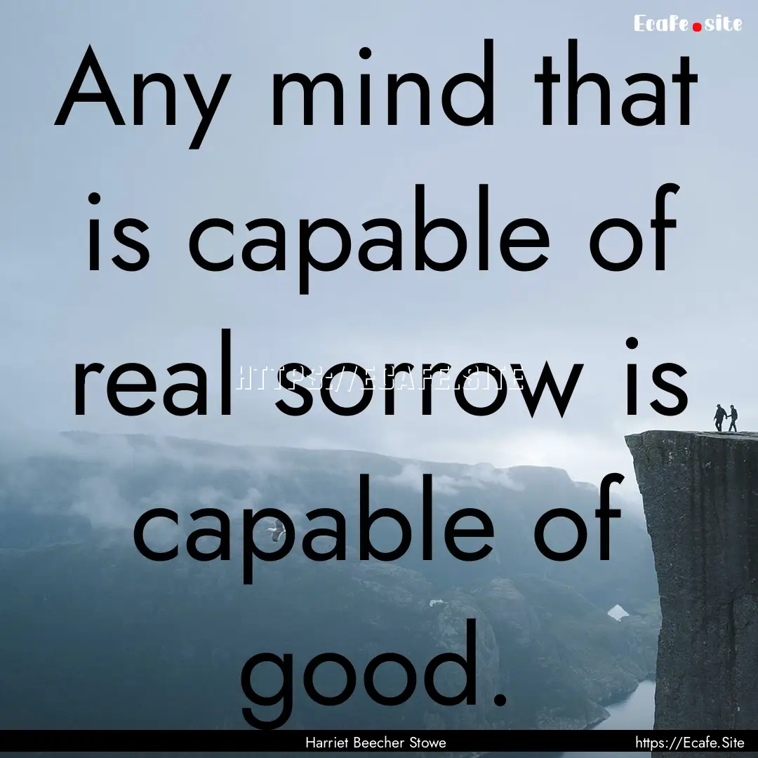 Any mind that is capable of real sorrow is.... : Quote by Harriet Beecher Stowe