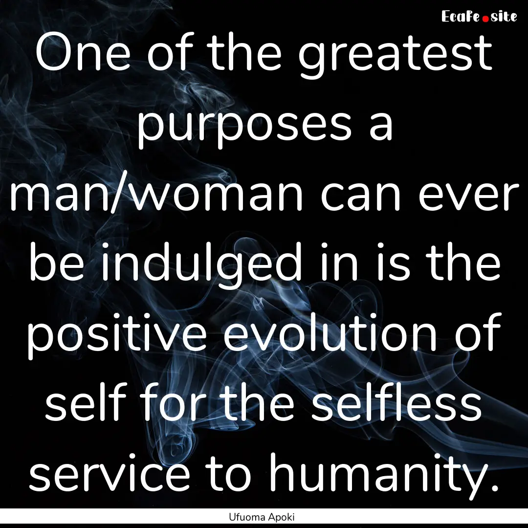 One of the greatest purposes a man/woman.... : Quote by Ufuoma Apoki