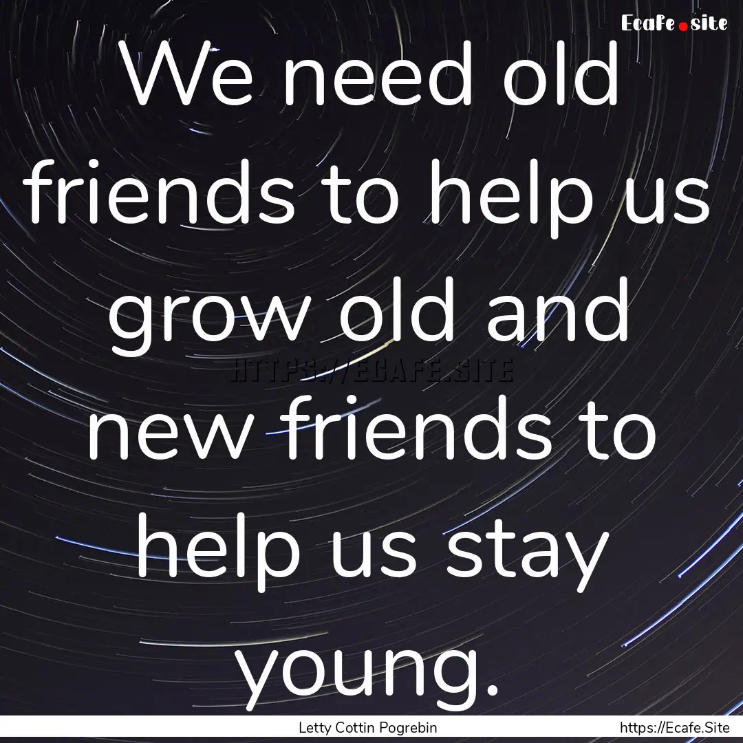 We need old friends to help us grow old and.... : Quote by Letty Cottin Pogrebin