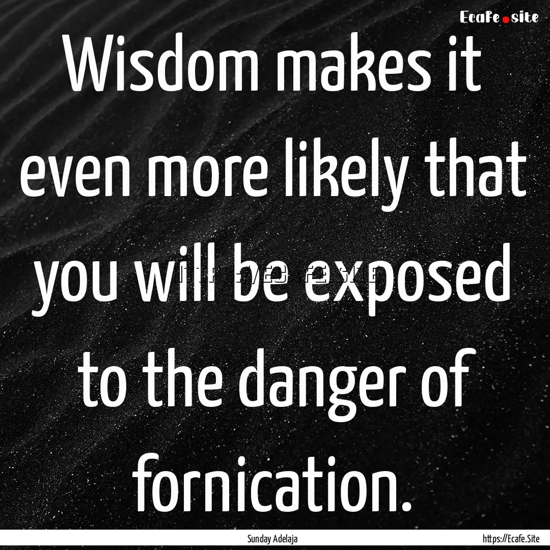 Wisdom makes it even more likely that you.... : Quote by Sunday Adelaja