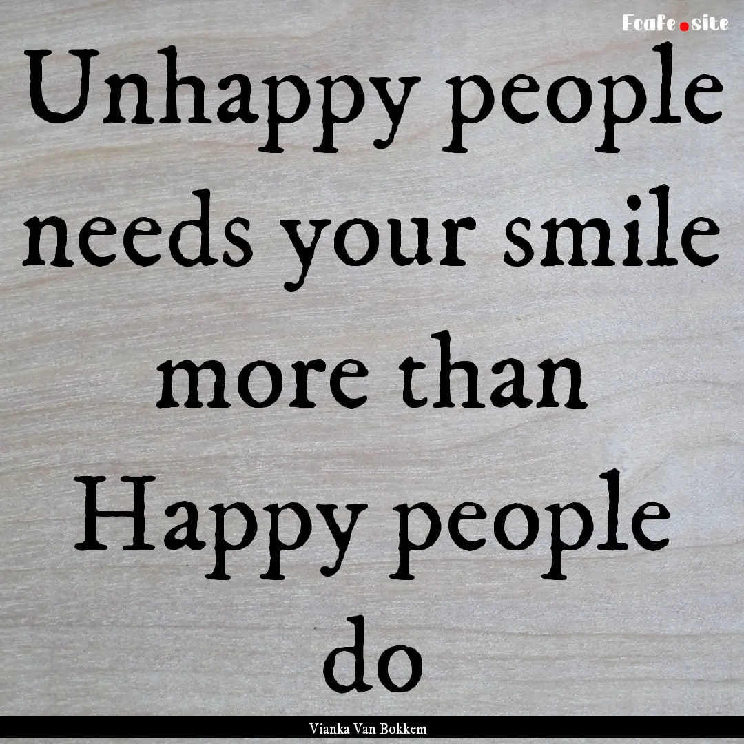 Unhappy people needs your smile more than.... : Quote by Vianka Van Bokkem