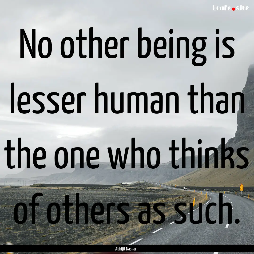 No other being is lesser human than the one.... : Quote by Abhijit Naskar