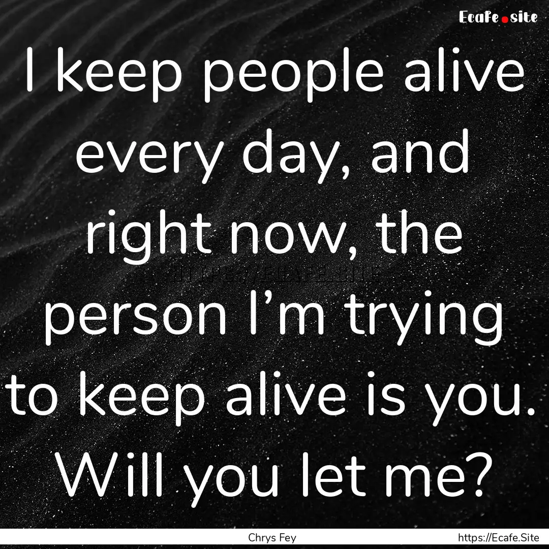 I keep people alive every day, and right.... : Quote by Chrys Fey