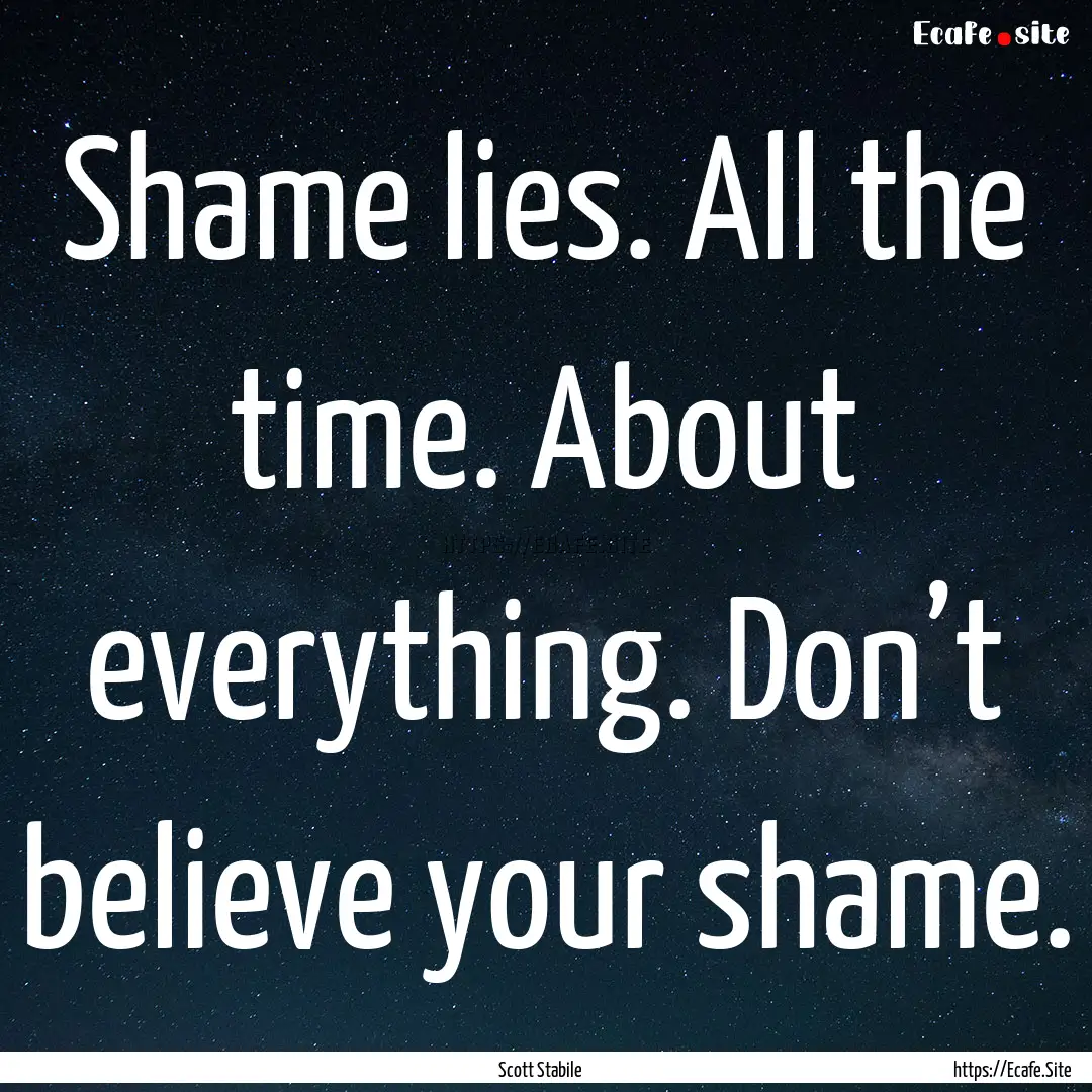 Shame lies. All the time. About everything..... : Quote by Scott Stabile