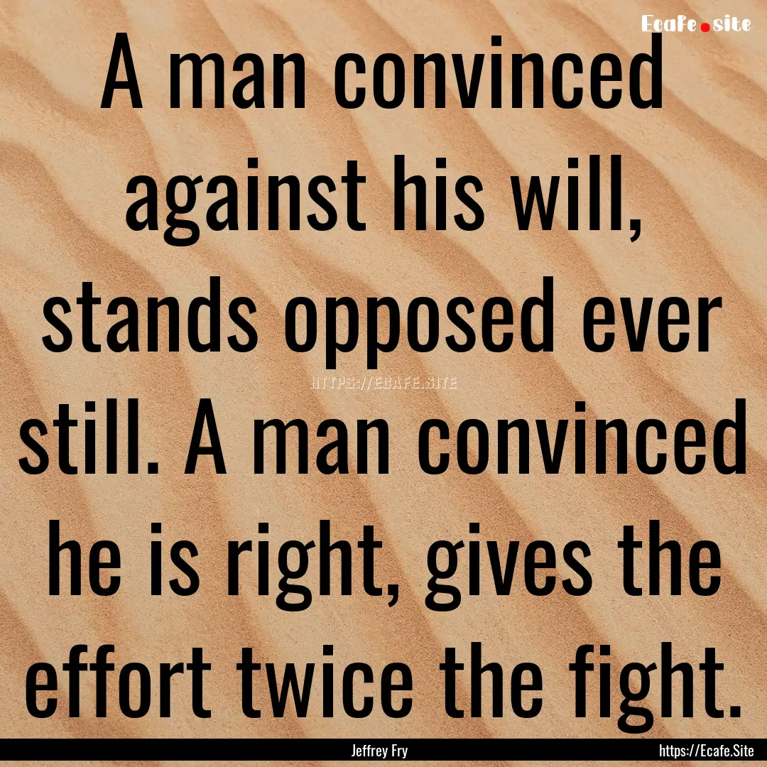 A man convinced against his will, stands.... : Quote by Jeffrey Fry