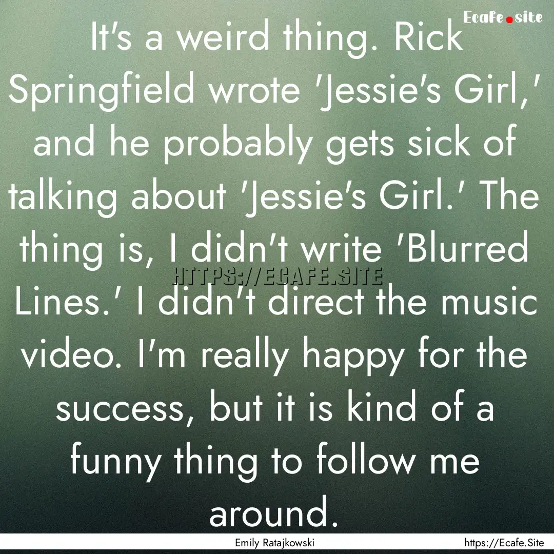 It's a weird thing. Rick Springfield wrote.... : Quote by Emily Ratajkowski