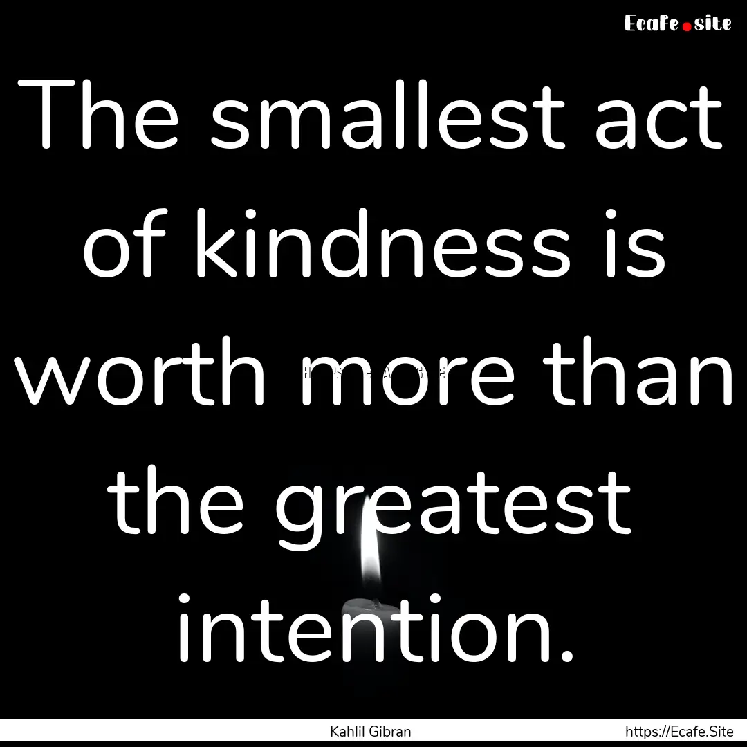 The smallest act of kindness is worth more.... : Quote by Kahlil Gibran