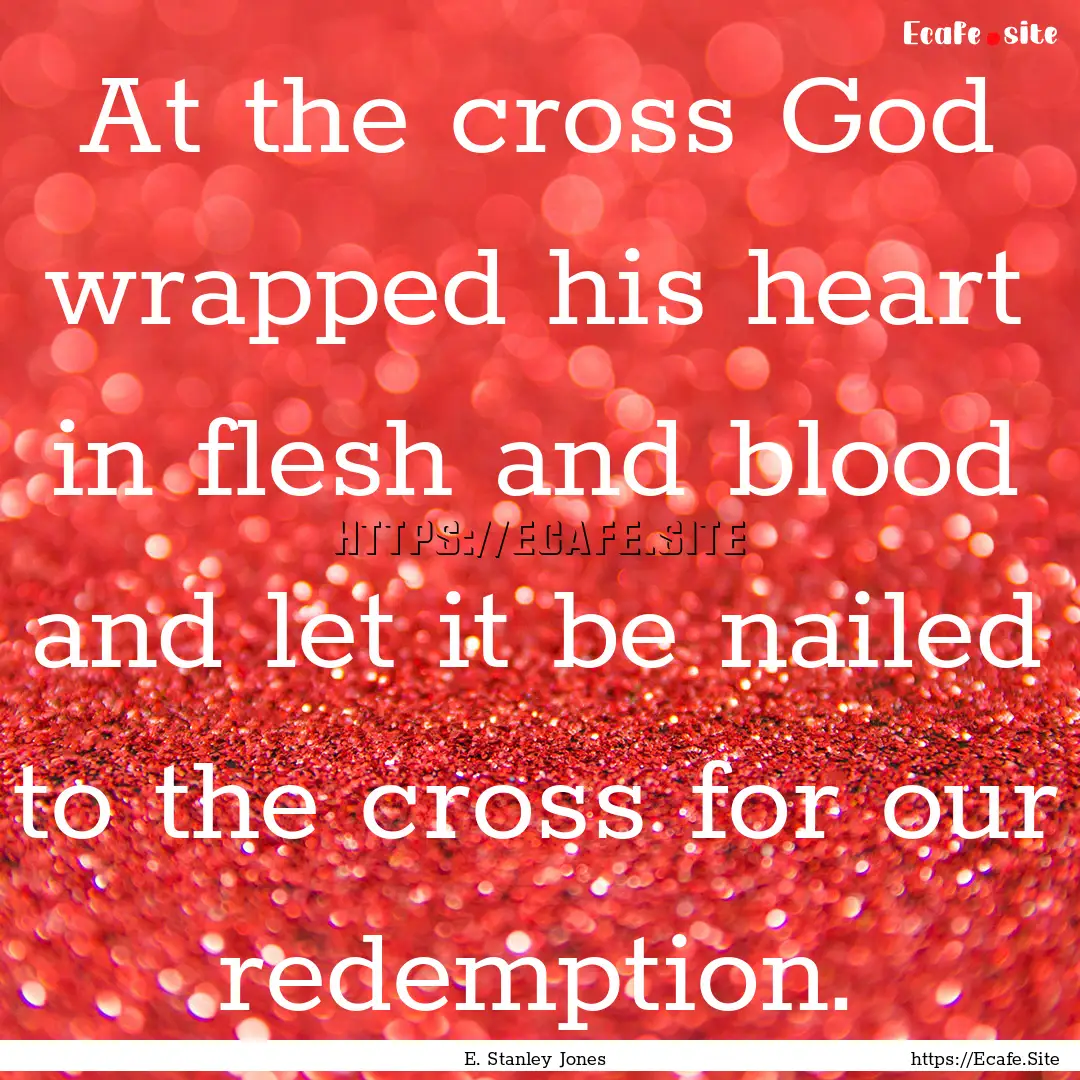 At the cross God wrapped his heart in flesh.... : Quote by E. Stanley Jones