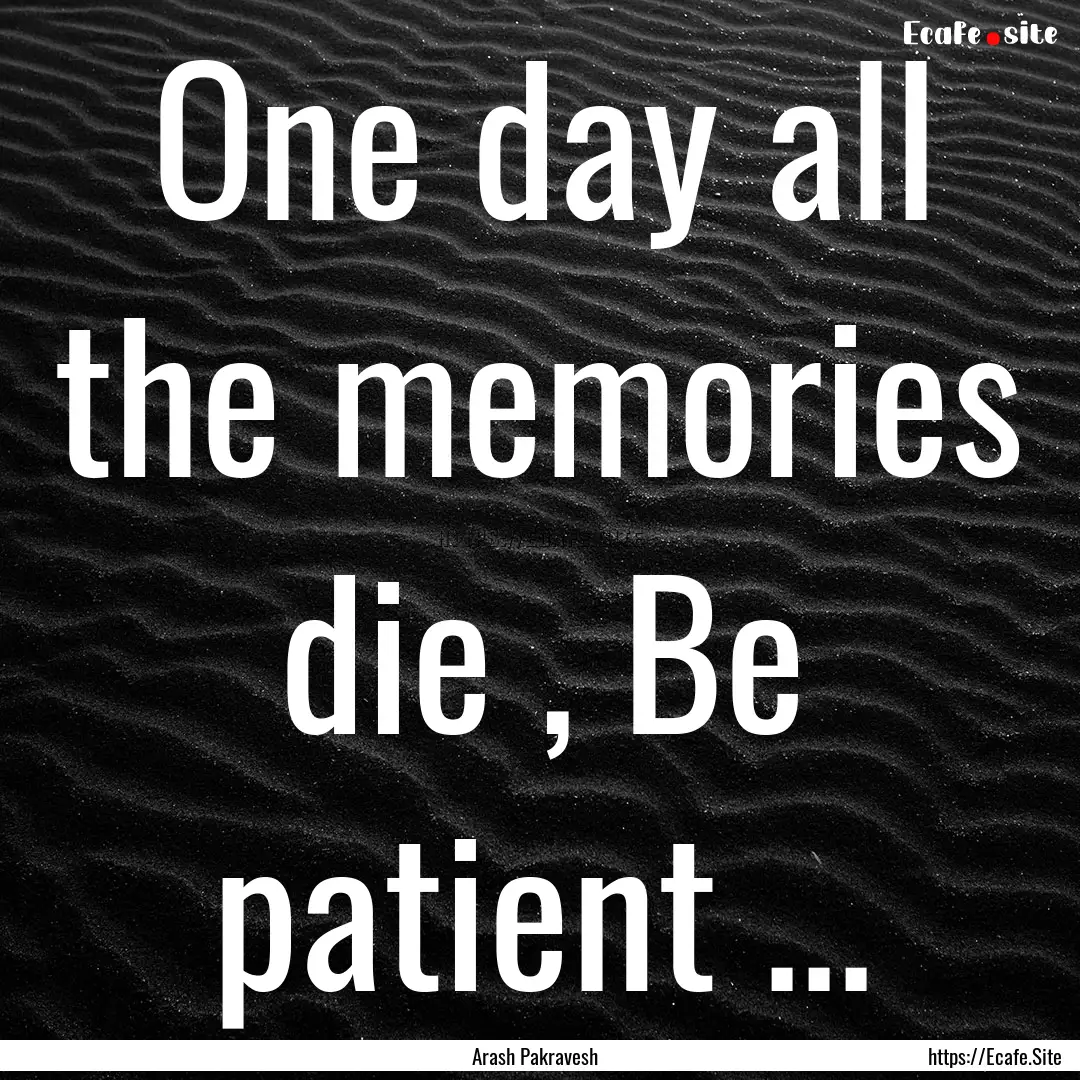 One day all the memories die , Be patient.... : Quote by Arash Pakravesh