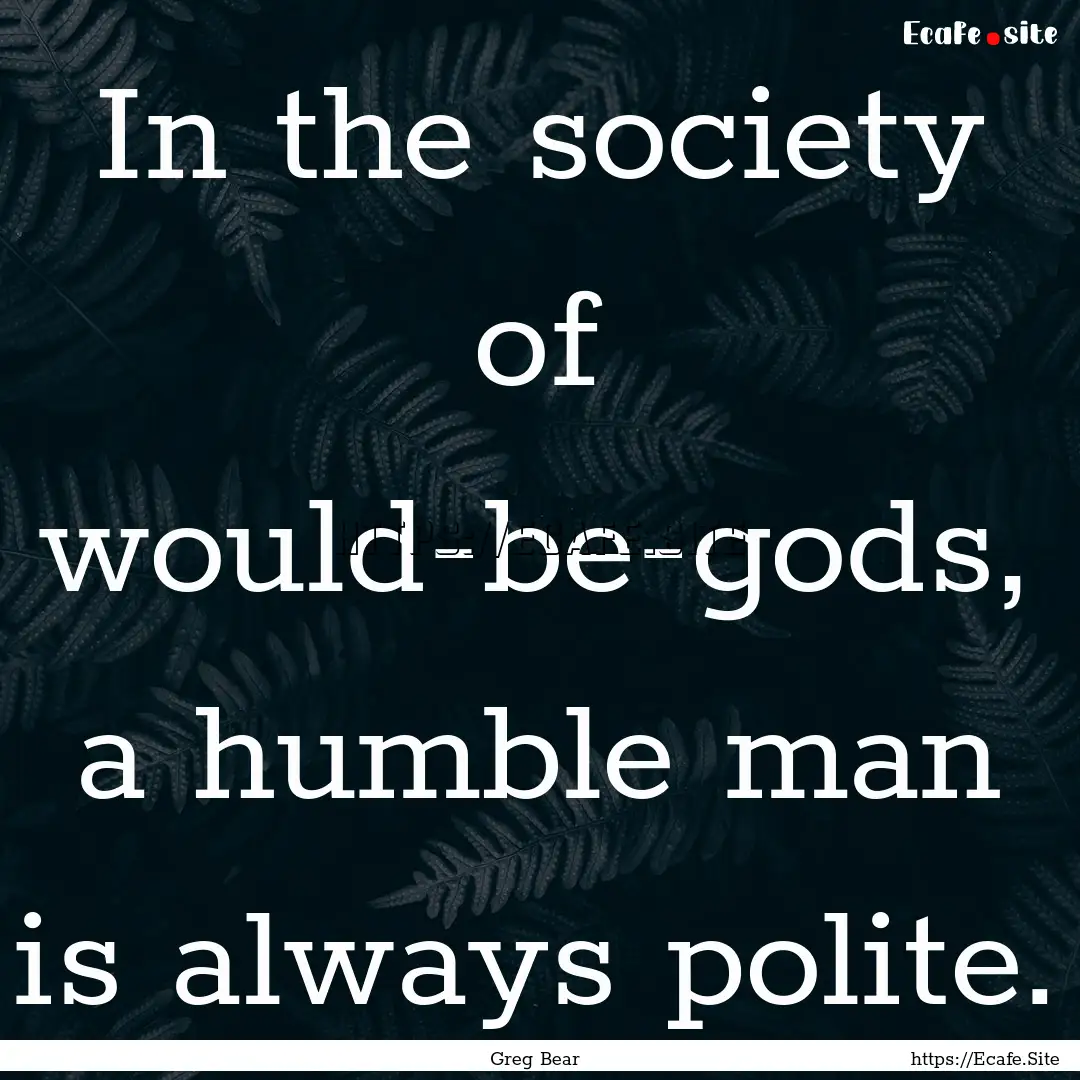 In the society of would-be-gods, a humble.... : Quote by Greg Bear