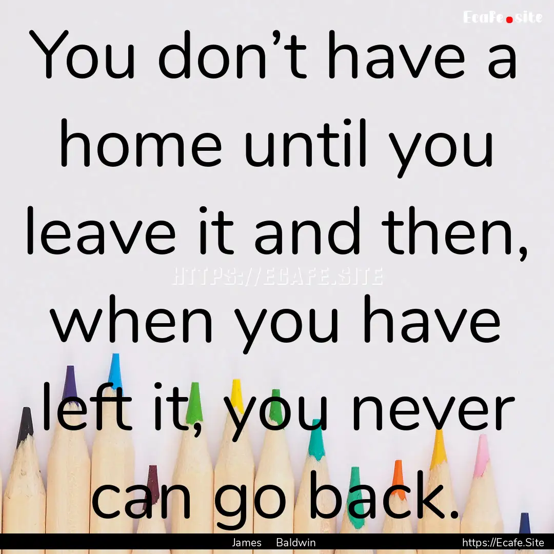 You don’t have a home until you leave it.... : Quote by James Baldwin