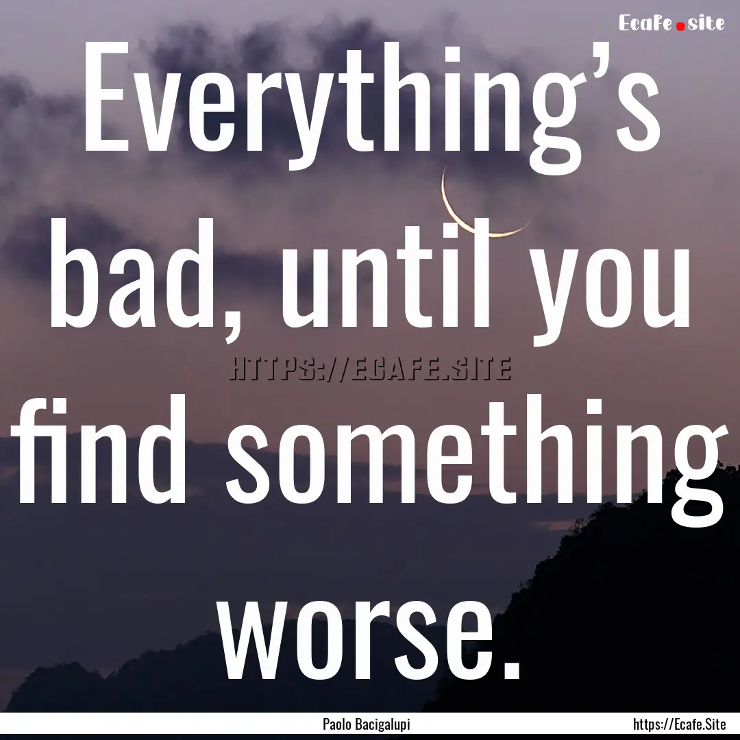 Everything’s bad, until you find something.... : Quote by Paolo Bacigalupi