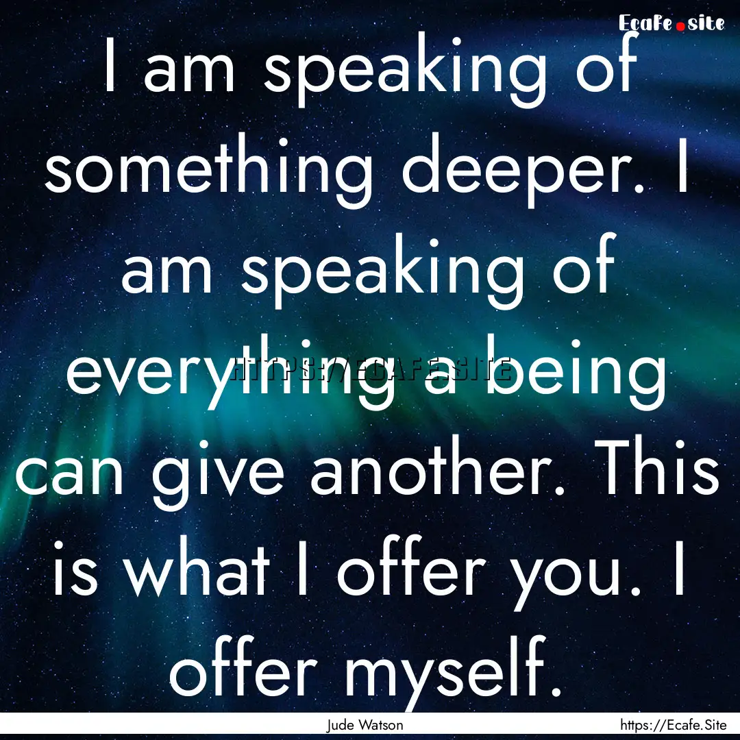 I am speaking of something deeper. I am speaking.... : Quote by Jude Watson