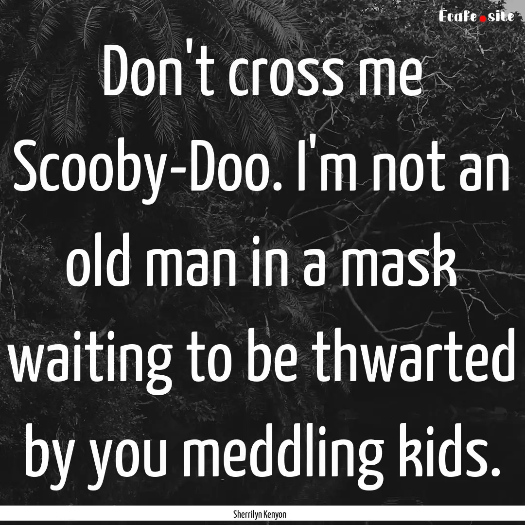 Don't cross me Scooby-Doo. I'm not an old.... : Quote by Sherrilyn Kenyon