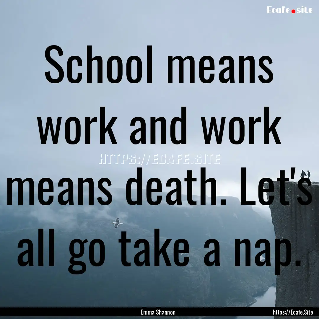 School means work and work means death. Let's.... : Quote by Emma Shannon